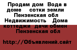 Продам дом. Вода в доме ,4 сотки земли - Пензенская обл. Недвижимость » Дома, коттеджи, дачи обмен   . Пензенская обл.